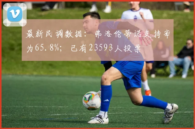 最新民调数据：弗洛伦蒂诺支持率为65.8%；已有23593人投票