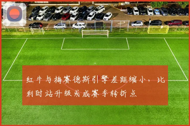 红牛与梅赛德斯引擎差距缩小，比利时站升级或成赛季转折点
