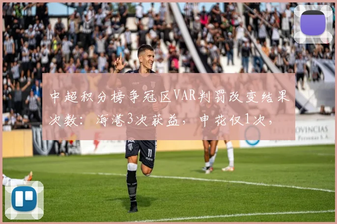 中超积分榜争冠区VAR判罚改变结果次数:海港3次获益,申花仅1次,公平性受质疑