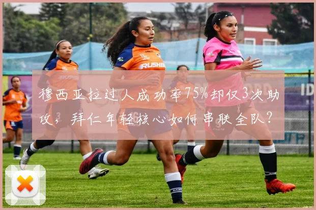 穆西亚拉过人成功率75%却仅3次助攻，拜仁年轻核心如何串联全队？