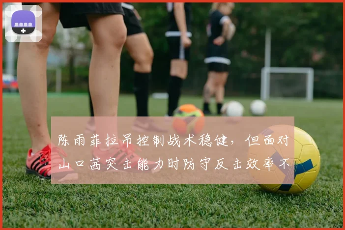 陈雨菲拉吊控制战术稳健,但面对山口茜突击能力时防守反击效率不足?
